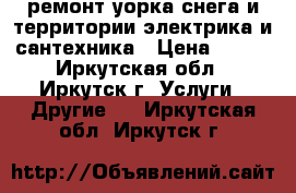 ремонт,уорка снега и территории,электрика и сантехника › Цена ­ 500 - Иркутская обл., Иркутск г. Услуги » Другие   . Иркутская обл.,Иркутск г.